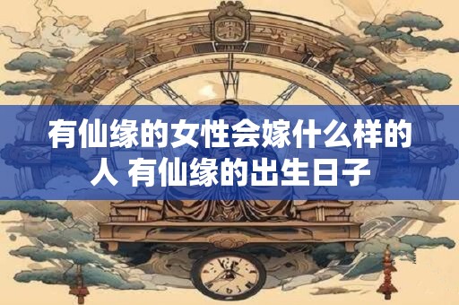 有仙缘的女性会嫁什么样的人 有仙缘的出生日子