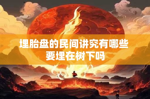 埋胎盘的民间讲究有哪些 要埋在树下吗