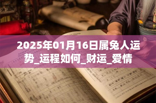 2025年01月16日属兔人运势_运程如何_财运_爱情