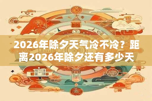 2026年除夕天气冷不冷？距离2026年除夕还有多少天？