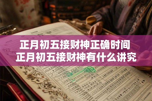 正月初五接财神正确时间 正月初五接财神有什么讲究 正月初五接财神正确时间 正月初五接财神有什么讲究