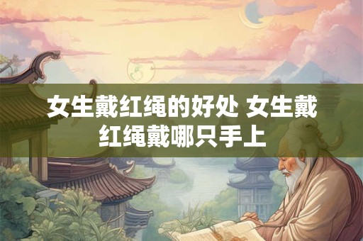 女生戴红绳的好处 女生戴红绳戴哪只手上