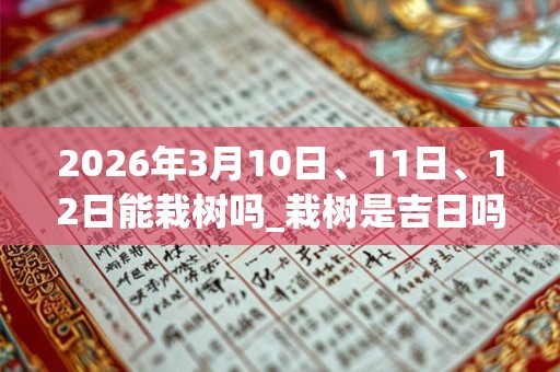 2026年3月10日、11日、12日能栽树吗_栽树是吉日吗