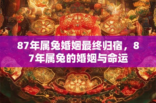 87年属兔婚姻最终归宿，87年属兔的婚姻与命运