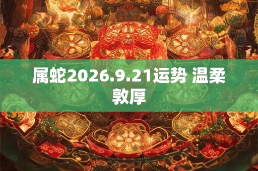 属蛇2026.9.21运势 温柔敦厚