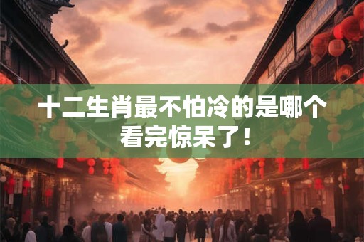 十二生肖最不怕冷的是哪个 看完惊呆了！