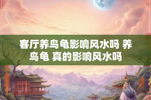 客厅养鸟龟影响风水吗 养鸟龟 真的影响风水吗