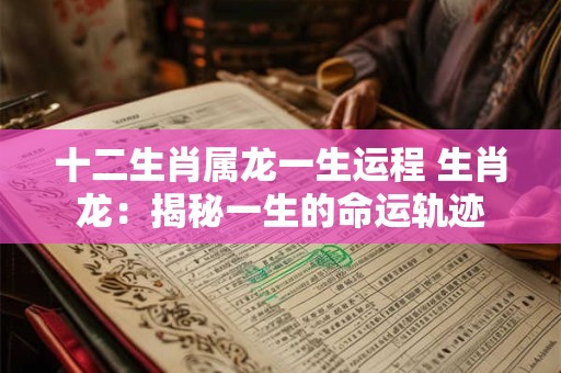 十二生肖属龙一生运程 生肖龙：揭秘一生的命运轨迹