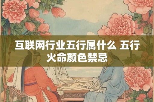 互联网行业五行属什么 五行火命颜色禁忌