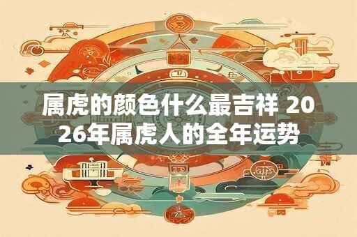 属虎的颜色什么最吉祥 2026年属虎人的全年运势 属虎的颜色什么最吉祥 2026年属虎人的全年运势
