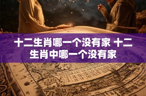 十二生肖哪一个没有家 十二生肖中哪一个没有家 十二生肖哪一个没有家 十二生肖中哪一个没有家
