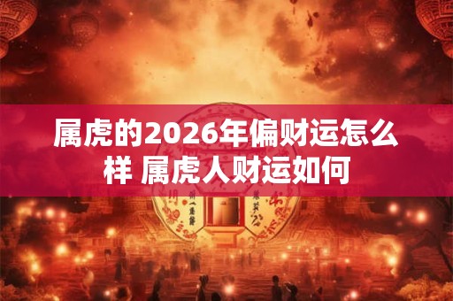 属虎的2026年偏财运怎么样 属虎人财运如何