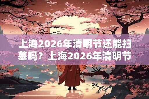 上海2026年清明节还能扫墓吗?上海2026年清明节祭扫通知 上海2026年清明节还能扫墓吗?上海2026年清明节祭扫通知