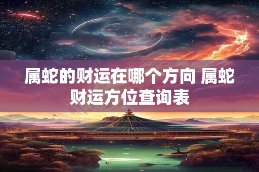 属蛇的财运在哪个方向 属蛇财运方位查询表 属蛇的财运在哪个方向 属蛇财运方位查询表