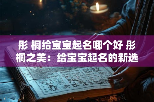彤 桐给宝宝起名哪个好 彤桐之美：给宝宝起名的新选择