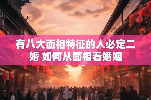 有八大面相特征的人必定二婚 如何从面相看婚姻