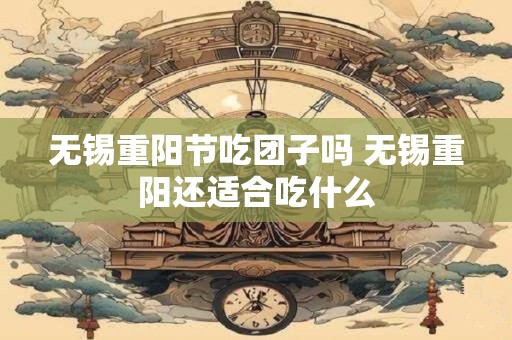 无锡重阳节吃团子吗 无锡重阳还适合吃什么