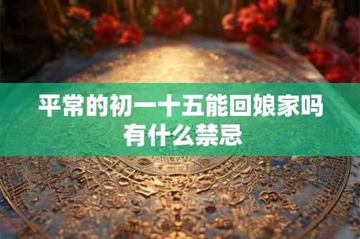 平常的初一十五能回娘家吗 有什么禁忌