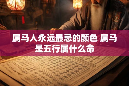 属马人永远最忌的颜色 属马是五行属什么命