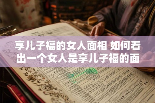享儿子福的女人面相 如何看出一个女人是享儿子福的面相