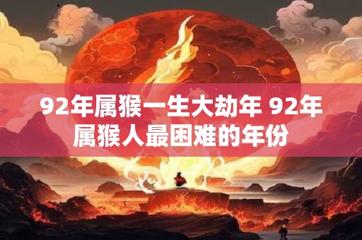 92年属猴一生大劫年 92年属猴人最困难的年份