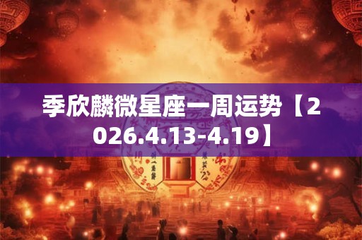 季欣麟微星座一周运势【2026.4.13-4.19】