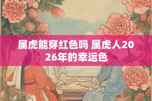 属虎能穿红色吗 属虎人2026年的幸运色