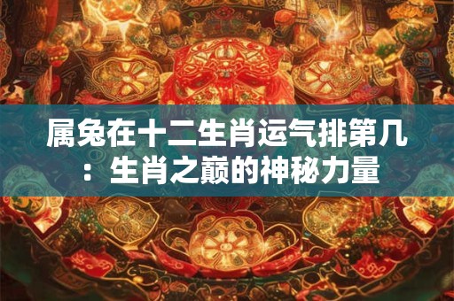 属兔在十二生肖运气排第几：生肖之巅的神秘力量