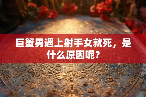 巨蟹男遇上射手女就死，是什么原因呢？