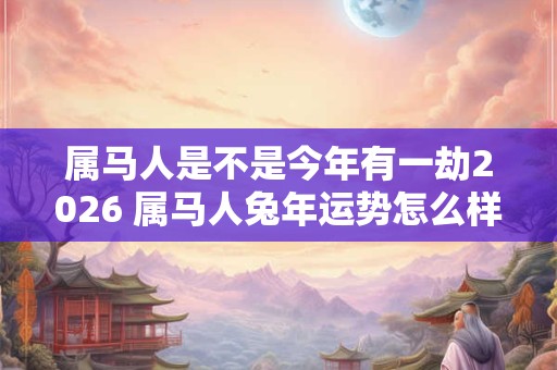 属马人是不是今年有一劫2026 属马人兔年运势怎么样