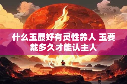 什么玉最好有灵性养人 玉要戴多久才能认主人