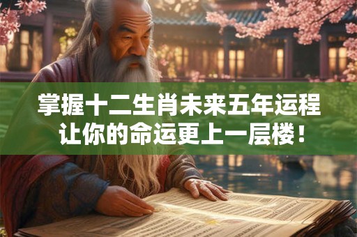 掌握十二生肖未来五年运程 让你的命运更上一层楼！