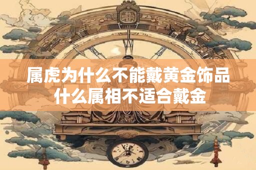 属虎为什么不能戴黄金饰品 什么属相不适合戴金