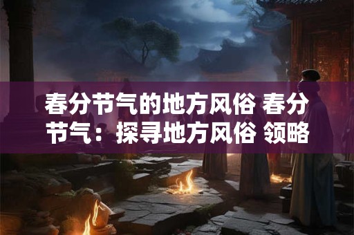 春分节气的地方风俗 春分节气：探寻地方风俗 领略别样风情