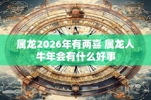 属龙2026年有两喜 属龙人牛年会有什么好事