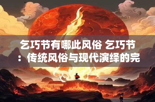 乞巧节有哪此风俗 乞巧节：传统风俗与现代演绎的完美结合