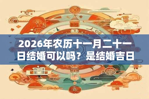2026年农历十一月二十一日结婚可以吗？是结婚吉日吗？