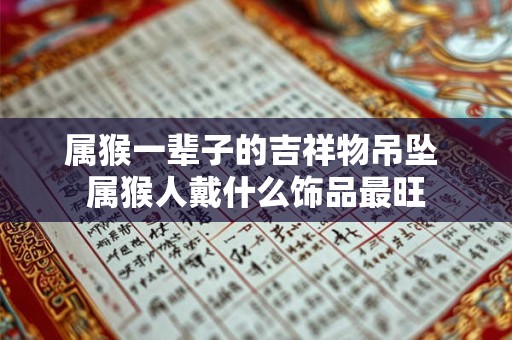 属猴一辈子的吉祥物吊坠 属猴人戴什么饰品最旺