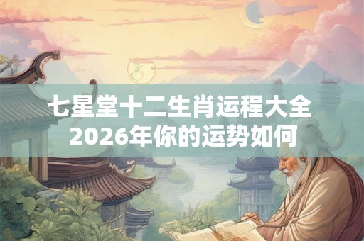 七星堂十二生肖运程大全 2026年你的运势如何