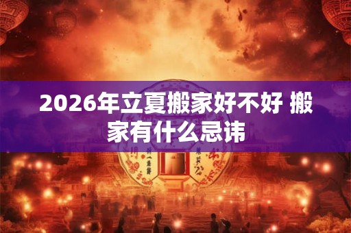 2026年立夏搬家好不好 搬家有什么忌讳