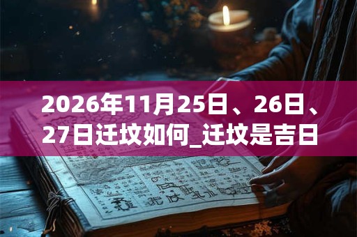 2026年11月25日、26日、27日迁坟如何_迁坟是吉日吗
