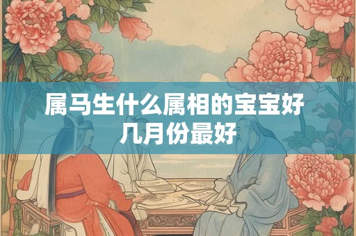 属马生什么属相的宝宝好 几月份最好
