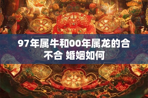 97年属牛和00年属龙的合不合 婚姻如何