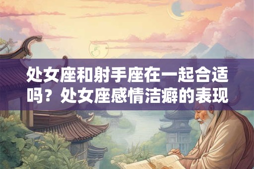 处女座和射手座在一起合适吗？处女座感情洁癖的表现