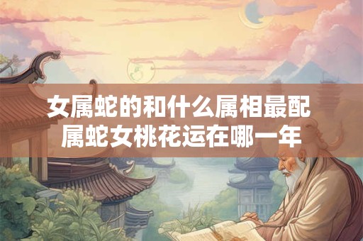 女属蛇的和什么属相最配 属蛇女桃花运在哪一年