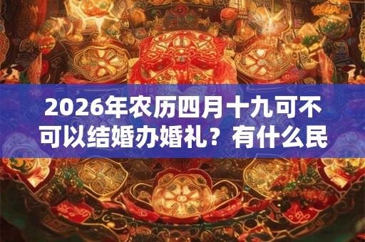 2026年农历四月十九可不可以结婚办婚礼？有什么民俗禁忌？