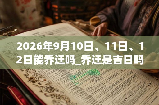 2026年9月10日、11日、12日能乔迁吗_乔迁是吉日吗