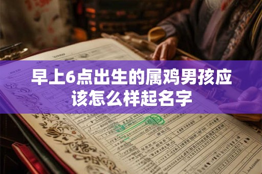 早上6点出生的属鸡男孩应该怎么样起名字 早上6点出生的属鸡男孩应该怎么样起名字