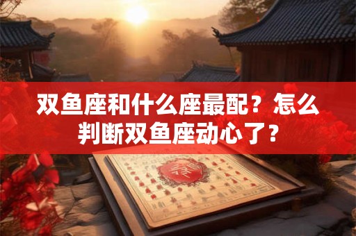 双鱼座和什么座最配？怎么判断双鱼座动心了？