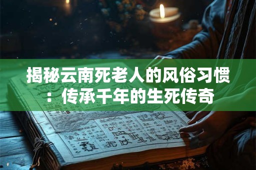 揭秘云南死老人的风俗习惯：传承千年的生死传奇